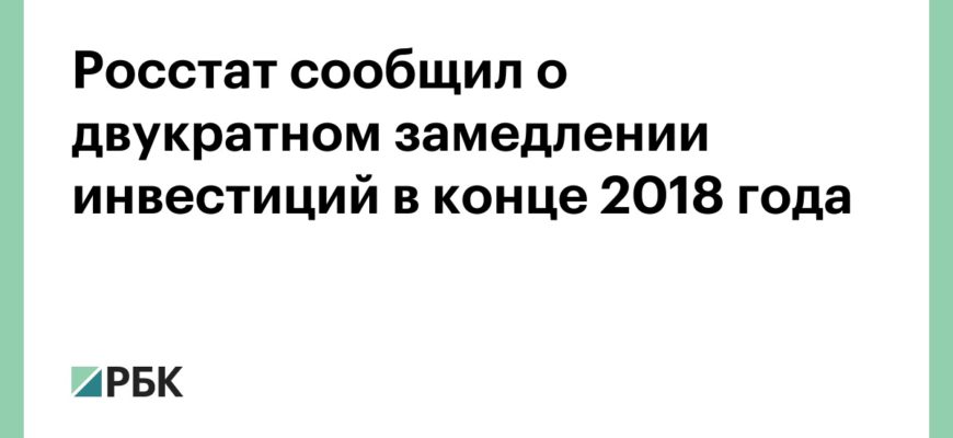Росстат сообщил о двукратном замедлении инвестиций в конце 2018 года :: Экономика :: РБК